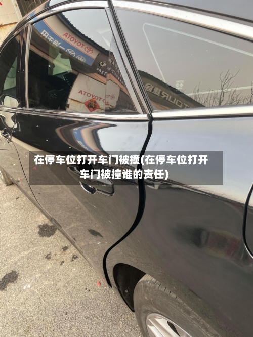 在停车位打开车门被撞(在停车位打开车门被撞谁的责任)-第2张图片