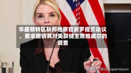 华盛顿特区联邦检察官皮罗提交动议，要求撤销其对美联储主席鲍威尔的调查-第1张图片