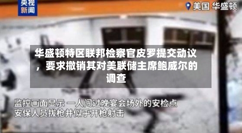 华盛顿特区联邦检察官皮罗提交动议	，要求撤销其对美联储主席鲍威尔的调查-第3张图片