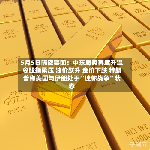 5月5日隔夜要闻：中东局势再度升温令股指承压 油价跃升 金价下跌 特朗普称美国与伊朗处于“迷你战争	”状态-第1张图片