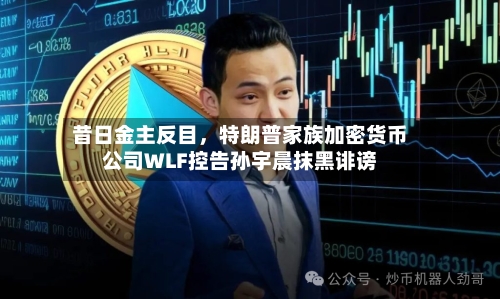 昔日金主反目，特朗普家族加密货币公司WLF控告孙宇晨抹黑诽谤-第2张图片
