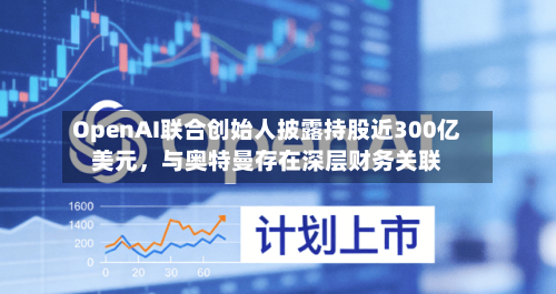 OpenAI联合创始人披露持股近300亿美元，与奥特曼存在深层财务关联-第2张图片