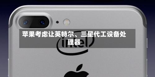 苹果考虑让英特尔、三星代工设备处理器-第2张图片