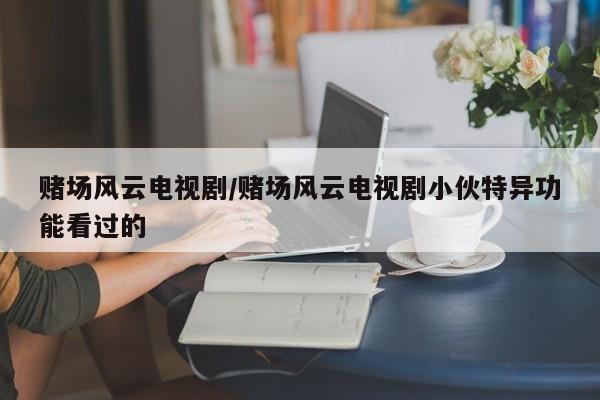赌场风云电视剧/赌场风云电视剧小伙特异功能看过的