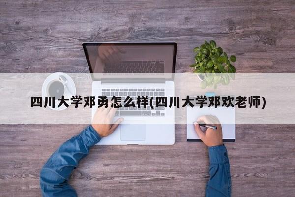 四川大学邓勇怎么样(四川大学邓欢老师)