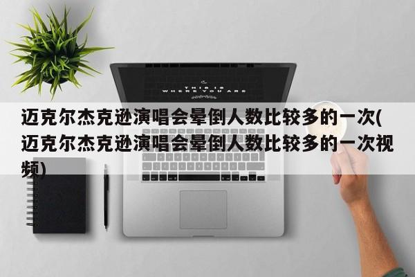 迈克尔杰克逊演唱会晕倒人数比较多的一次(迈克尔杰克逊演唱会晕倒人数比较多的一次视频)