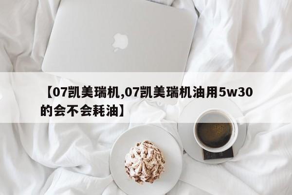 【07凯美瑞机,07凯美瑞机油用5w30的会不会耗油】