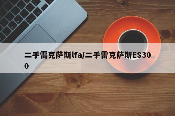 二手雷克萨斯lfa/二手雷克萨斯ES300