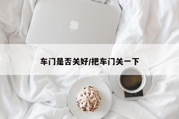 车门是否关好/把车门关一下