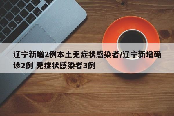 辽宁新增2例本土无症状感染者/辽宁新增确诊2例 无症状感染者3例