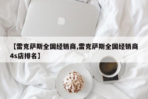 【雷克萨斯全国经销商,雷克萨斯全国经销商4s店排名】