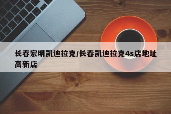 长春宏明凯迪拉克/长春凯迪拉克4s店地址高新店