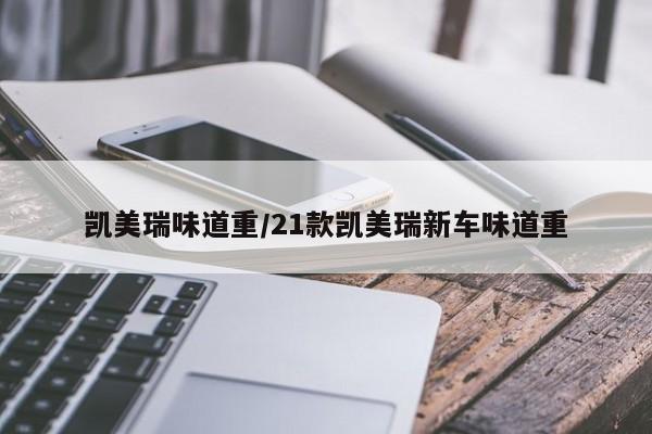凯美瑞味道重/21款凯美瑞新车味道重
