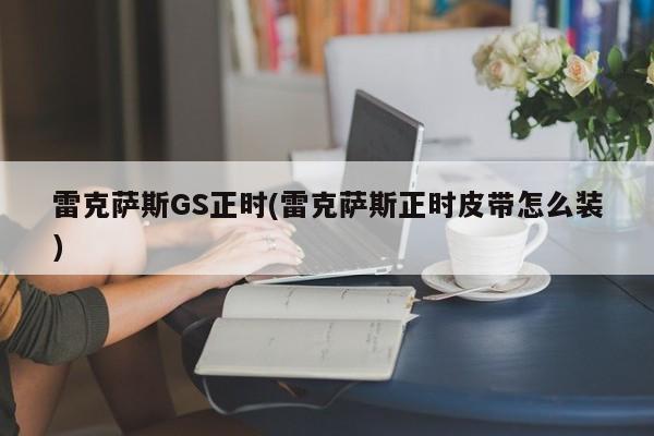 雷克萨斯GS正时(雷克萨斯正时皮带怎么装)
