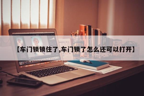 【车门锁锁住了,车门锁了怎么还可以打开】