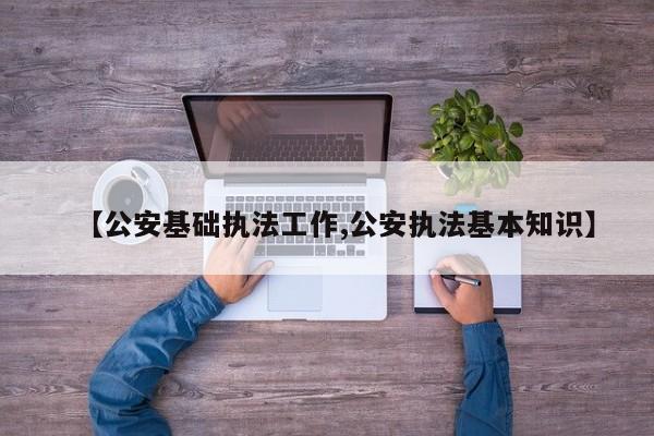 【公安基础执法工作,公安执法基本知识】