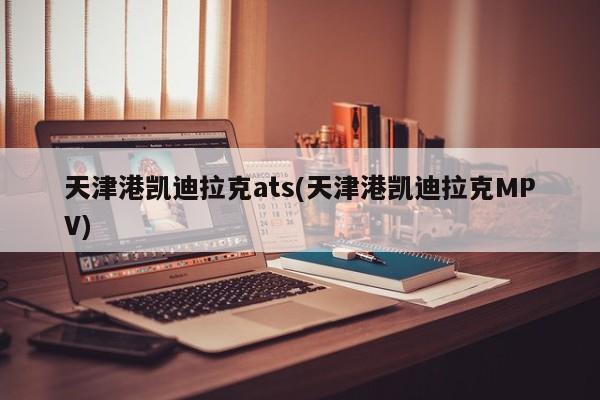 天津港凯迪拉克ats(天津港凯迪拉克MPV)