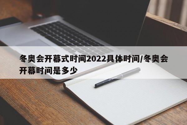 冬奥会开幕式时间2022具体时间/冬奥会开幕时间是多少