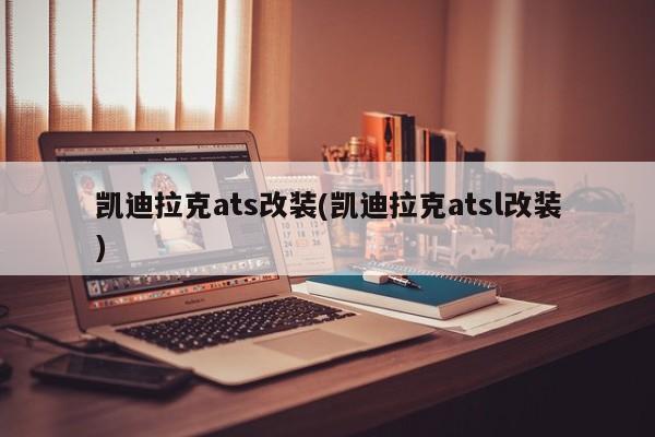 凯迪拉克ats改装(凯迪拉克atsl改装)
