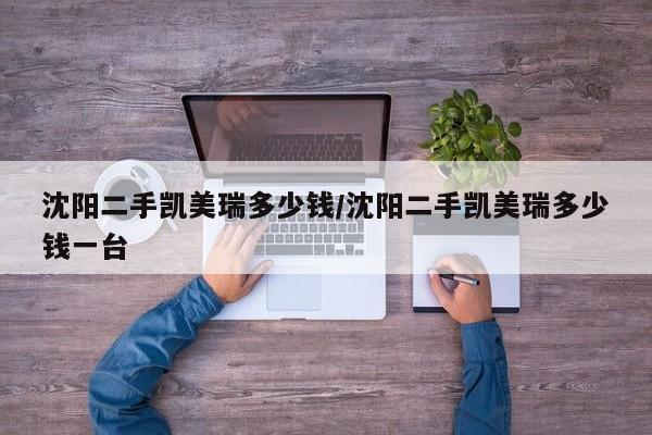 沈阳二手凯美瑞多少钱/沈阳二手凯美瑞多少钱一台
