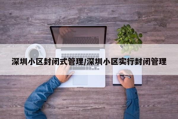 深圳小区封闭式管理/深圳小区实行封闭管理