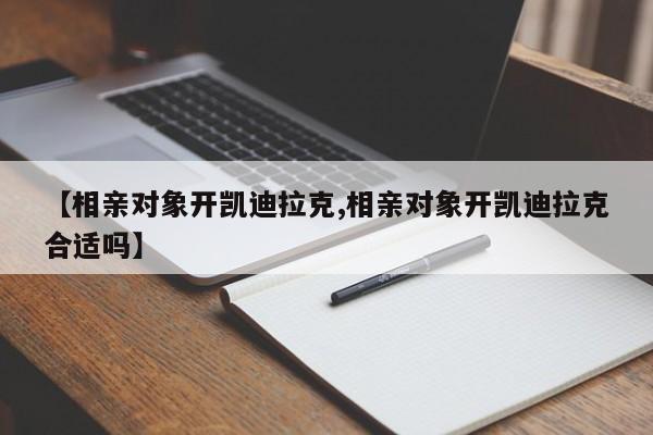 【相亲对象开凯迪拉克,相亲对象开凯迪拉克合适吗】