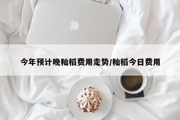 今年预计晚籼稻费用走势/籼稻今日费用