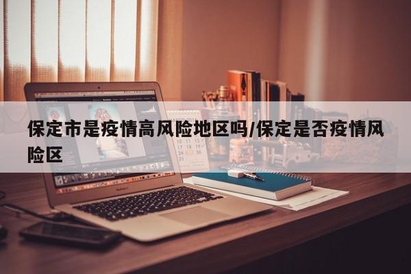 保定市是疫情高风险地区吗/保定是否疫情风险区