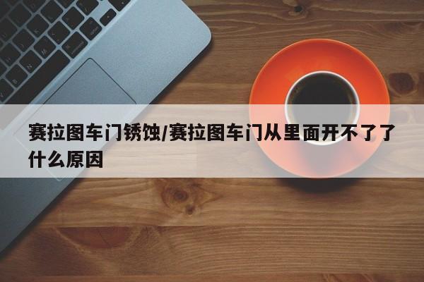 赛拉图车门锈蚀/赛拉图车门从里面开不了了什么原因