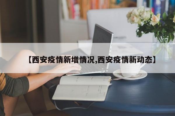 【西安疫情新增情况,西安疫情新动态】