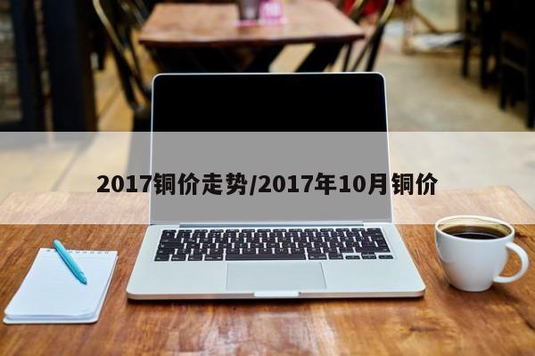 2017铜价走势/2017年10月铜价