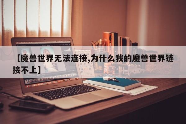【魔兽世界无法连接,为什么我的魔兽世界链接不上】