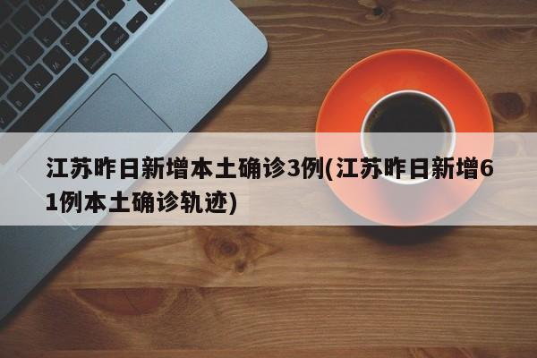 江苏昨日新增本土确诊3例(江苏昨日新增61例本土确诊轨迹)