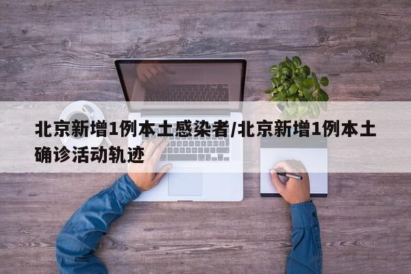 北京新增1例本土感染者/北京新增1例本土确诊活动轨迹