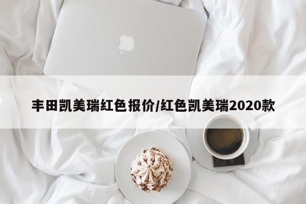 丰田凯美瑞红色报价/红色凯美瑞2020款