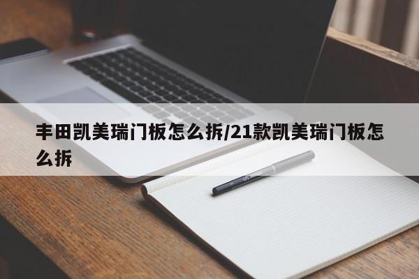 丰田凯美瑞门板怎么拆/21款凯美瑞门板怎么拆