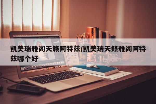 凯美瑞雅阁天籁阿特兹/凯美瑞天籁雅阁阿特兹哪个好