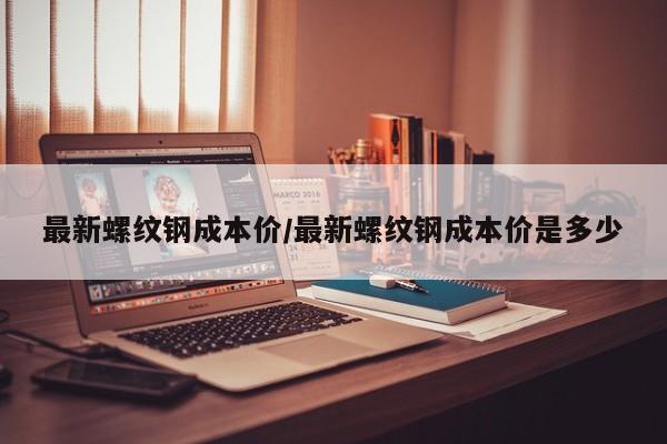 最新螺纹钢成本价/最新螺纹钢成本价是多少