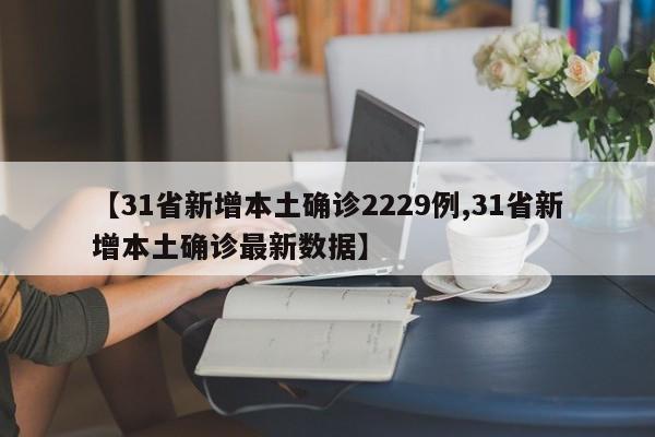 【31省新增本土确诊2229例,31省新增本土确诊最新数据】