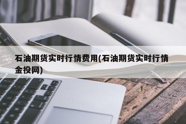 石油期货实时行情费用(石油期货实时行情 金投网)