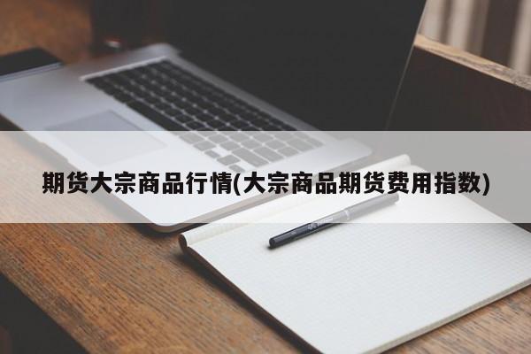 期货大宗商品行情(大宗商品期货费用指数)