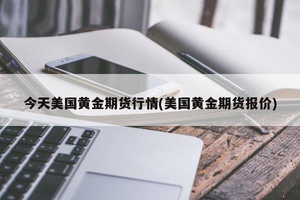 今天美国黄金期货行情(美国黄金期货报价)