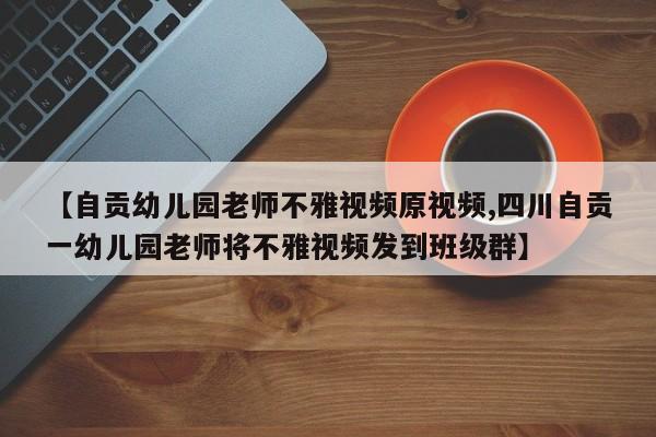【自贡幼儿园老师不雅视频原视频,四川自贡一幼儿园老师将不雅视频发到班级群】