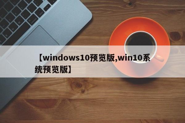 【windows10预览版,win10系统预览版】
