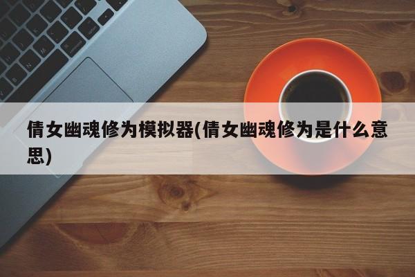 倩女幽魂修为模拟器(倩女幽魂修为是什么意思)