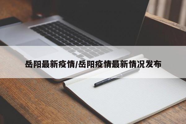 岳阳最新疫情/岳阳疫情最新情况发布