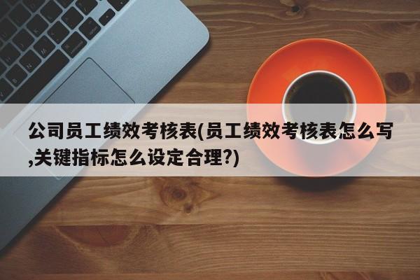 公司员工绩效考核表(员工绩效考核表怎么写,关键指标怎么设定合理?)