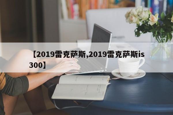 【2019雷克萨斯,2019雷克萨斯is300】
