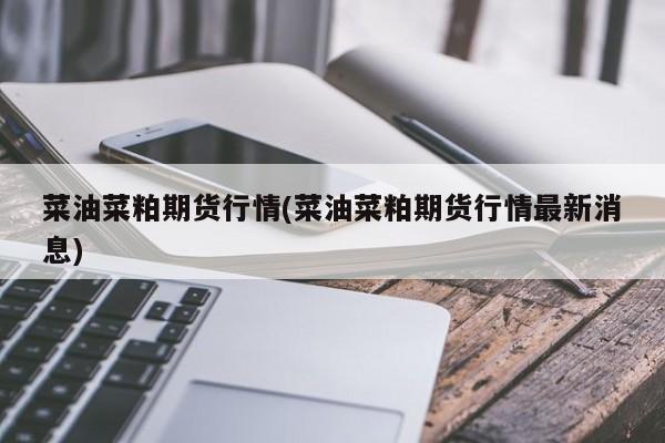 菜油菜粕期货行情(菜油菜粕期货行情最新消息)