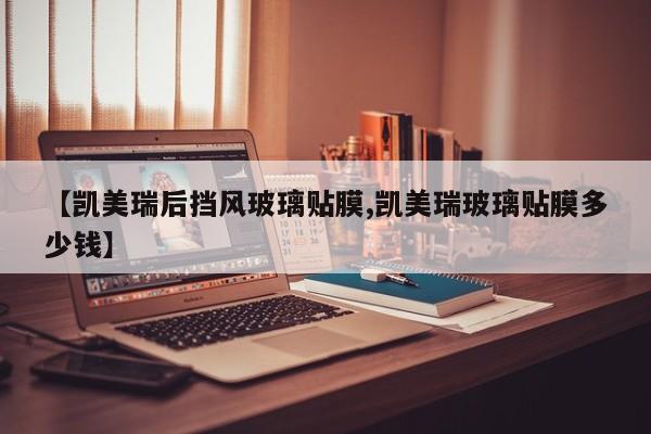 【凯美瑞后挡风玻璃贴膜,凯美瑞玻璃贴膜多少钱】